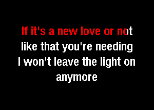 If it's a new love or not
like that you're needing

I won't leave the light on
anymore