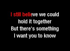 I still believe we could
hold it together

But there's something
I want you to know