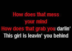 How does that mess
your mind
How does that grab you darlin'
This girl is leavin' you behind