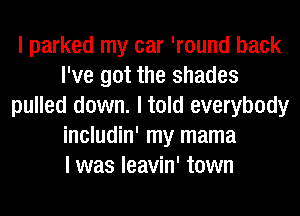 I parked my car 'round back
I've got the shades
pulled down. I told everybody
includin' my mama
I was leavin' town