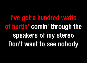 I've got a hundred watts
of hurtin' comin' through the
speakers of my stereo
Don't want to see nobody