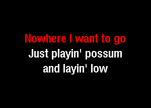 Nowhere I want to go

Just playin' possum
and layin' low