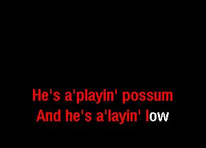 He's a'playin' possum
And he's a'layin' low