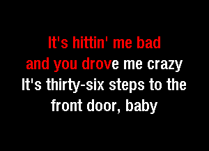 It's hittin' me had
and you drove me crazy

It's thirty-six steps to the
front door, baby