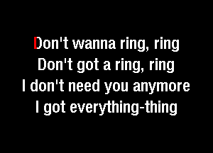 Don't wanna ring, ring
Don't got a ring, ring

I don't need you anymore
I got everything-thing