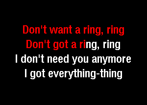 Don't want a ring, ring
Don't got a ring, ring

I don't need you anymore
I got everything-thing