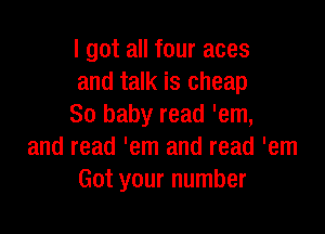 I got all four aces
and talk is cheap
30 baby read 'em,

and read 'em and read 'em
Got your number