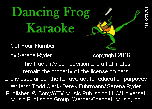 Dancing Frog 4
Karaoke

Got Your Number

AlOZJ'VOlgl

by Serena Ryder copyright 2018

This track, it's composition and all affiliates
remain the property of the license holders
and is used under the fair use act for education purposes

WriterSi Todd Clar kf Derek Fuhrmannf Serena Ryder

Publisheri (Q SonyfATV Music Publishing LLCI Universal
Music Publishing Group, WarnerfChappell Music, Inc