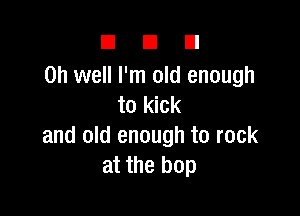 DUE!

Oh well I'm old enough
to kick

and old enough to rock
at the hop