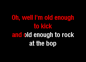 Oh, well I'm old enough
to kick

and old enough to rock
at the hop