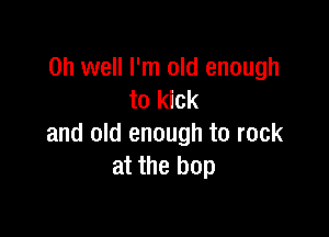 Oh well I'm old enough
to kick

and old enough to rock
at the hop