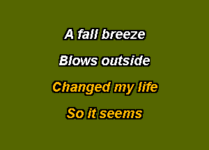 A fall breeze

Bfows outside

Changed my Iife

So it seems