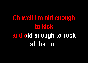 Oh well I'm old enough
to kick

and old enough to rock
at the hop