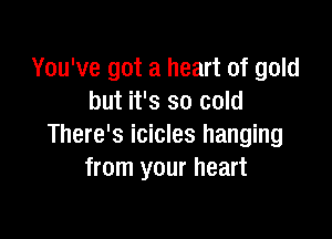 You've got a heart of gold
but it's so cold

There's icicles hanging
from your heart