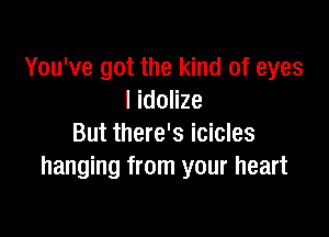 You've got the kind of eyes
I idolize

But there's icicles
hanging from your heart
