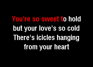 You're so sweet to hold
but your love's so cold

There's icicles hanging
from your heart