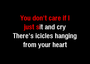 You don't care if I
just sit and cry

There's icicles hanging
from your heart