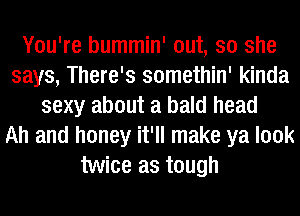 You're bummin' out, so she
says, There's somethin' kinda
sexy about a bald head
Ah and honey it'll make ya look
twice as tough