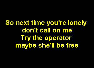 So next time you're lonely
don't call on me

Try the operator
maybe she'll be free