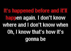 It's happened before and if
happen again. I donIt know
where and I donIt know when
on, I know thatIs how ifs

gonna be