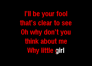 P be your fool
thafs clear to see
on why dowt you

think about me
Why little girl