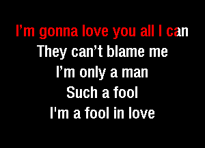 Pm gonna love you all I can
They cant blame me
Pm only a man

Such a fool
I'm a fool in love