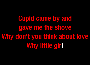 Cupid came by and
gave me the shove

Why don't you think about love
Why little girl