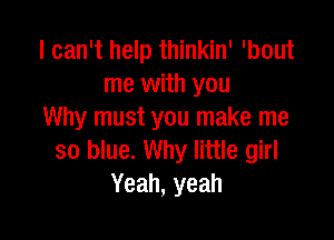 I can't help thinkin' 'bout
me with you
Why must you make me

so blue. Why little girl
Yeah, yeah