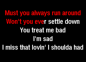 Must you always run around
Won't you ever settle down
You treat me bad
I'm sad
I miss that lovin' I shoulda had