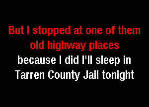 But I stopped at one of them
old highway places
because I did I'll sleep in
Tarren County Jail tonight