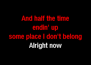 And half the time
endin' up

some place I don't belong
Alright now