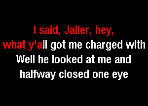 I said, Jailer, hey,
what y'all got me charged with
Well he looked at me and
halfway closed one eye
