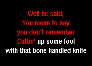 Well he said,
You mean to say
you don't remember

Cuttin' up some fool
with that bone handled knife