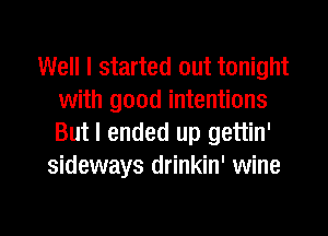 Well I started out tonight
with good intentions
But I ended up gettin'

sideways drinkin' wine

g