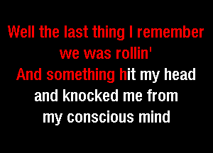 Well the last thing I remember
we was rollin'
And something hit my head
and knocked me from
my conscious mind