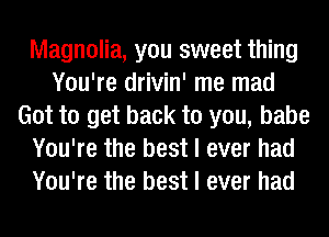 Magnolia, you sweet thing
You're drivin' me mad
Got to get back to you, babe
You're the best I ever had
You're the best I ever had