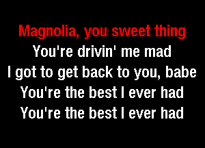 Magnolia, you sweet thing
You're drivin' me mad
I got to get back to you, babe
You're the best I ever had
You're the best I ever had