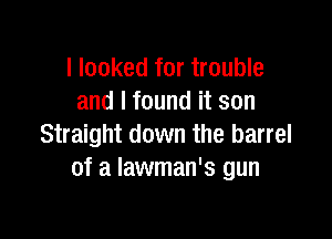 I looked for trouble
and I found it son

Straight down the barrel
of a Iawman's gun
