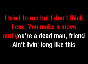 I tried to run but I don't think
I can. You make a move
and you're a dead man, friend
Ain't Iivin' long like this