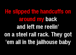 He slipped the handcuffs on
around my back
and left me reelin'
on a steel rail rack. They got
'em all in the jailhouse baby