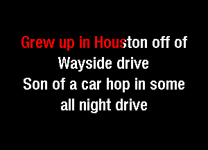 Grew up in Houston off of
Wayside drive

Son of a car hop in some
all night drive