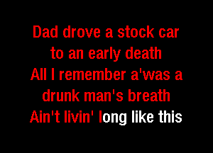 Dad drove a stock car
to an early death
All I remember a'was a
drunk man's breath
Ain't Iivin' long like this