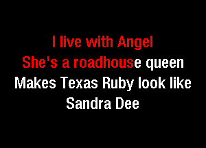 I live with Angel
She's a roadhouse queen

Makes Texas Ruby look like
Sandra Dee