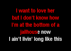 I want to love her
but I don't know how
I'm at the bottom of a

jailhouse now
I ain't livin' long like this
