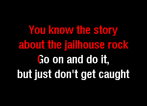 You know the story
about the jailhouse rock

Go on and do it,
but just don't get caught