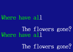 Where have all

The flowers gone?
Where have all

The flowers gone?