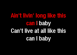 Ain't Iivin' long like this
can I baby

Can't live at all like this
can I baby