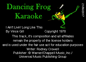 Dancing Frog 4
Karaoke

I Ain't Livin' Long Like This
By Vince Gill Copyright 1978
This track, it's composition and all affiliates
remain the property of the license holders
and is used under the fair use act for education purposes

Writeri Rodney Crowell
Publisheri (Q WarnerfChappell Music, Inc.)
Universal Music Publishing Group

AlOZJSOIIZ