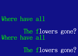 Where have all

The flowers gone?
Where have all

The flowers gone?