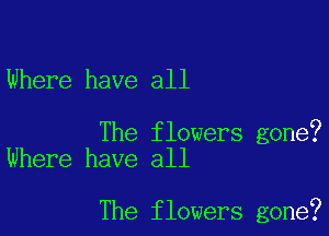 Where have all

The flowers gone?
Where have all

The flowers gone?